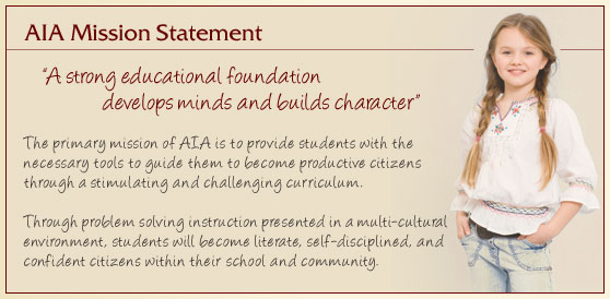 A strong educational foundation develops minds and builds character. The primary mission of AIA is to provide students with the necessary tools to guide them to become productive citizens through a stimulating and challenging curriculum. Through problem solving instruction presented in a multi-cultural environment, students will become literate, self-disciplined, and confident citizens within their school and community.